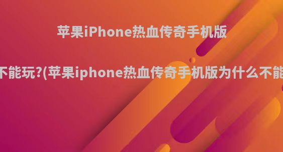 苹果iPhone热血传奇手机版为什么不能玩?(苹果iphone热血传奇手机版为什么不能玩游戏)