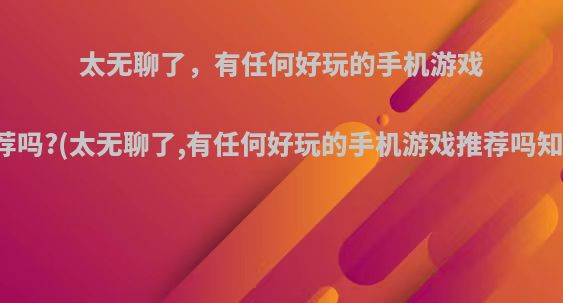 太无聊了，有任何好玩的手机游戏推荐吗?(太无聊了,有任何好玩的手机游戏推荐吗知乎)