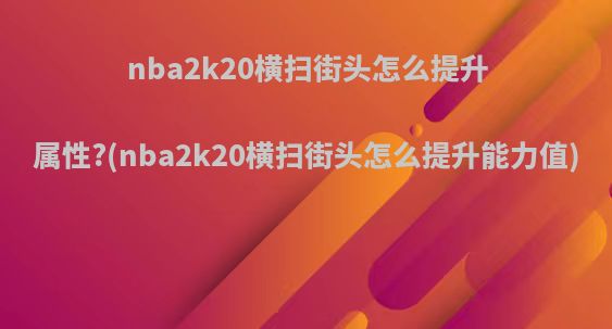 nba2k20横扫街头怎么提升属性?(nba2k20横扫街头怎么提升能力值)