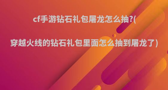 cf手游钻石礼包屠龙怎么抽?(穿越火线的钻石礼包里面怎么抽到屠龙了)