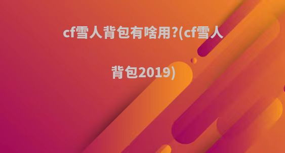 cf雪人背包有啥用?(cf雪人背包2019)