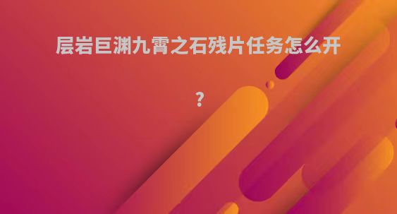 层岩巨渊九霄之石残片任务怎么开?