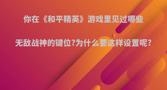你在《和平精英》游戏里见过哪些无敌战神的键位?为什么要这样设置呢?