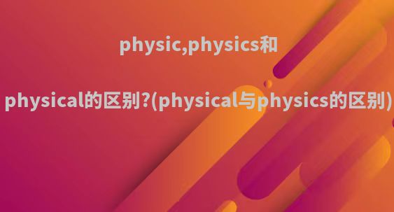 physic,physics和physical的区别?(physical与physics的区别)