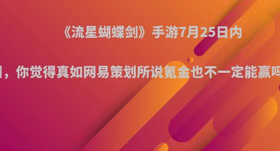 《流星蝴蝶剑》手游7月25日内测，你觉得真如网易策划所说氪金也不一定能赢吗?
