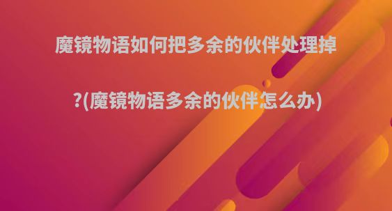 魔镜物语如何把多余的伙伴处理掉?(魔镜物语多余的伙伴怎么办)