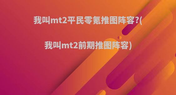 我叫mt2平民零氪推图阵容?(我叫mt2前期推图阵容)