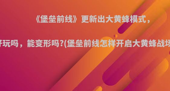 《堡垒前线》更新出大黄蜂模式，好玩吗，能变形吗?(堡垒前线怎样开启大黄蜂战场)