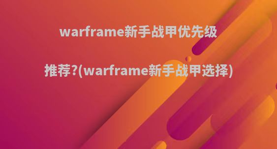 warframe新手战甲优先级推荐?(warframe新手战甲选择)