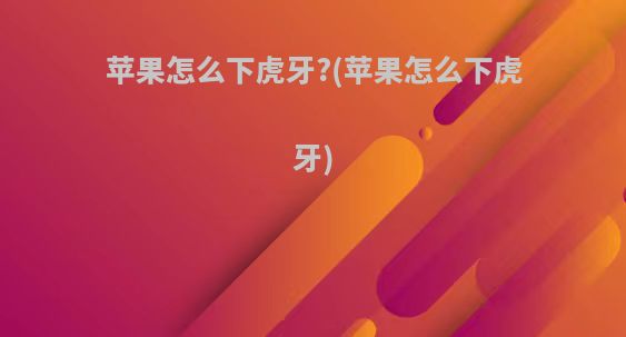 苹果怎么下虎牙?(苹果怎么下虎牙)