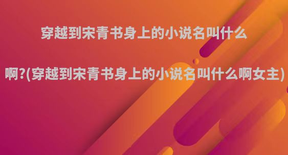 穿越到宋青书身上的小说名叫什么啊?(穿越到宋青书身上的小说名叫什么啊女主)