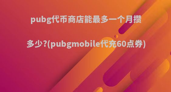 pubg代币商店能最多一个月攒多少?(pubgmobile代充60点券)