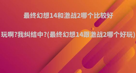 最终幻想14和激战2哪个比较好玩啊?我纠结中?(最终幻想14跟激战2哪个好玩)