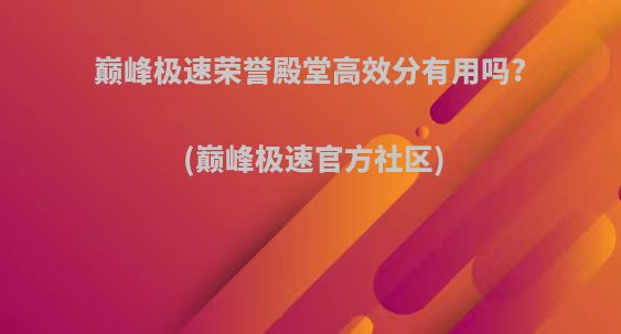 巅峰极速荣誉殿堂高效分有用吗?(巅峰极速官方社区)