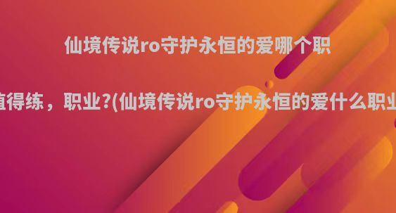 仙境传说ro守护永恒的爱哪个职业值得练，职业?(仙境传说ro守护永恒的爱什么职业好)