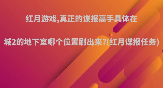 红月游戏,真正的谍报高手具体在城2的地下室哪个位置刷出来?(红月谍报任务)