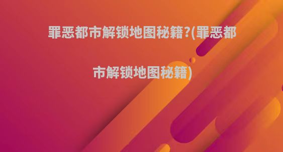 罪恶都市解锁地图秘籍?(罪恶都市解锁地图秘籍)