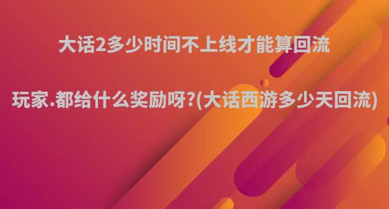 大话2多少时间不上线才能算回流玩家.都给什么奖励呀?(大话西游多少天回流)
