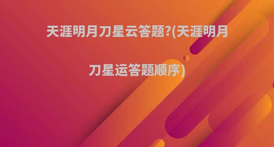 天涯明月刀星云答题?(天涯明月刀星运答题顺序)