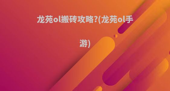 龙苑ol搬砖攻略?(龙苑ol手游)