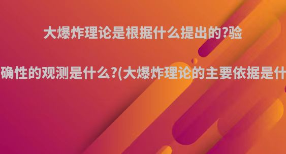 大爆炸理论是根据什么提出的?验证正确性的观测是什么?(大爆炸理论的主要依据是什么?)