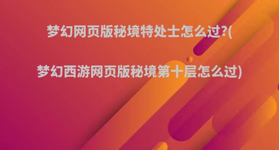 梦幻网页版秘境特处士怎么过?(梦幻西游网页版秘境第十层怎么过)