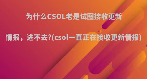 为什么CSOL老是试图接收更新情报，进不去?(csol一直正在接收更新情报)