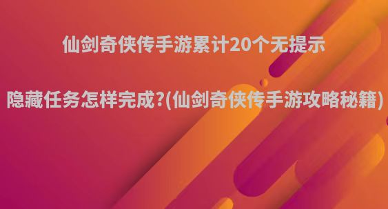 仙剑奇侠传手游累计20个无提示隐藏任务怎样完成?(仙剑奇侠传手游攻略秘籍)