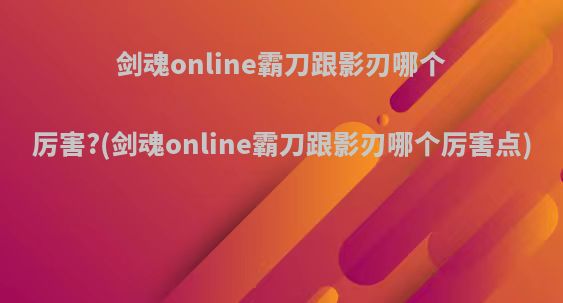 剑魂online霸刀跟影刃哪个厉害?(剑魂online霸刀跟影刃哪个厉害点)