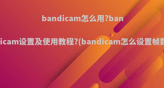 bandicam怎么用?bandicam设置及使用教程?(bandicam怎么设置帧数)