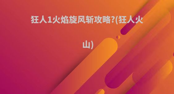 狂人1火焰旋风斩攻略?(狂人火山)