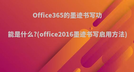 Office365的墨迹书写功能是什么?(office2016墨迹书写启用方法)