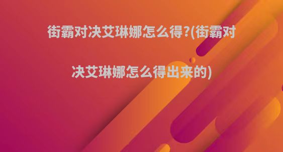 街霸对决艾琳娜怎么得?(街霸对决艾琳娜怎么得出来的)