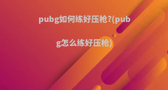 pubg如何练好压枪?(pubg怎么练好压枪)
