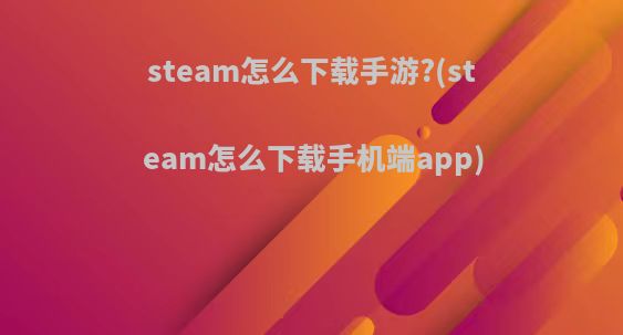 steam怎么下载手游?(steam怎么下载手机端app)