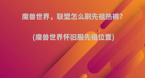 魔兽世界，联盟怎么刷先祖热裤?(魔兽世界怀旧服先祖位置)