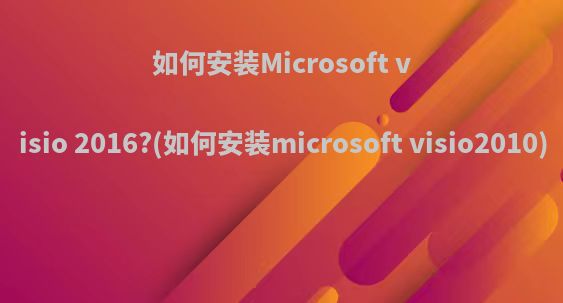 如何安装Microsoft visio 2016?(如何安装microsoft visio2010)