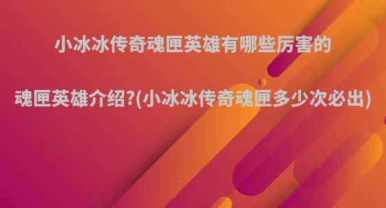 小冰冰传奇魂匣英雄有哪些厉害的魂匣英雄介绍?(小冰冰传奇魂匣多少次必出)