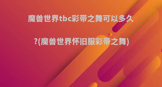 魔兽世界tbc彩带之舞可以多久?(魔兽世界怀旧服彩带之舞)