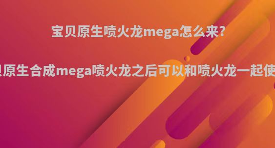 宝贝原生喷火龙mega怎么来?(宝贝原生合成mega喷火龙之后可以和喷火龙一起使用吗)