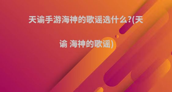 天谕手游海神的歌谣选什么?(天谕 海神的歌谣)