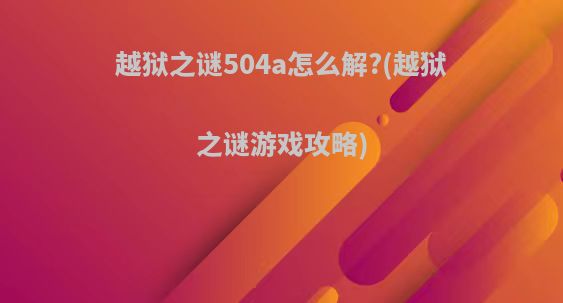 越狱之谜504a怎么解?(越狱之谜游戏攻略)