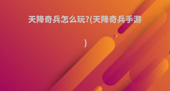 天降奇兵怎么玩?(天降奇兵手游)