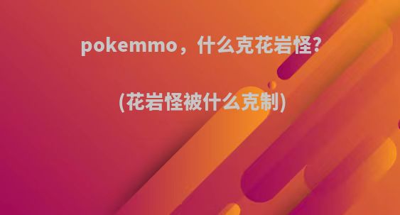 pokemmo，什么克花岩怪?(花岩怪被什么克制)
