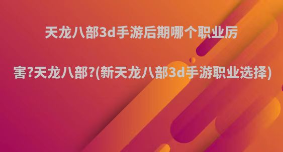 天龙八部3d手游后期哪个职业厉害?天龙八部?(新天龙八部3d手游职业选择)