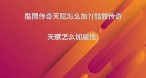 骷髅传奇天赋怎么加?(骷髅传奇天赋怎么加属性)