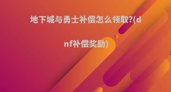 地下城与勇士补偿怎么领取?(dnf补偿奖励)