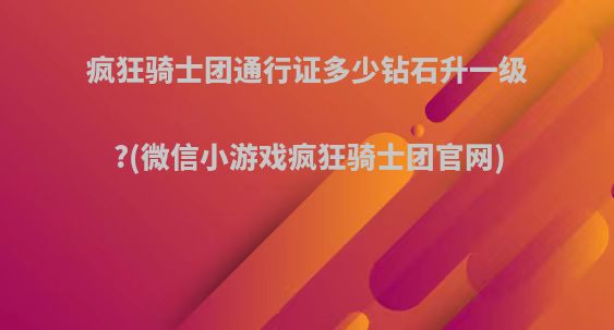 疯狂骑士团通行证多少钻石升一级?(微信小游戏疯狂骑士团官网)