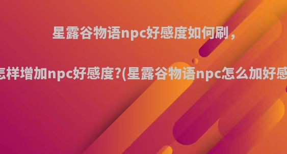 星露谷物语npc好感度如何刷，怎样增加npc好感度?(星露谷物语npc怎么加好感)