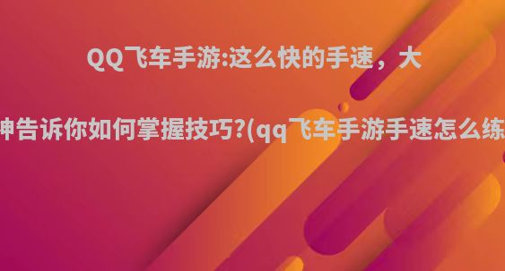 QQ飞车手游:这么快的手速，大神告诉你如何掌握技巧?(qq飞车手游手速怎么练)